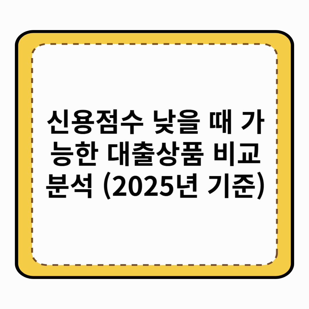 신용점수 낮을 때 가능한 대출상품 비교 분석 (2025년 기준)
