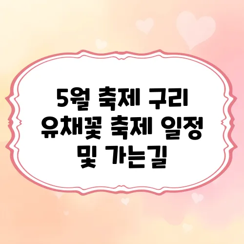 5월 축제 구리 유채꽃 축제 일정 및 가는길, 주차, 편의시설 안내