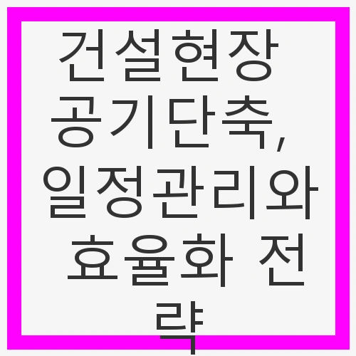 공기단축, 일정관리와 효율화 전략