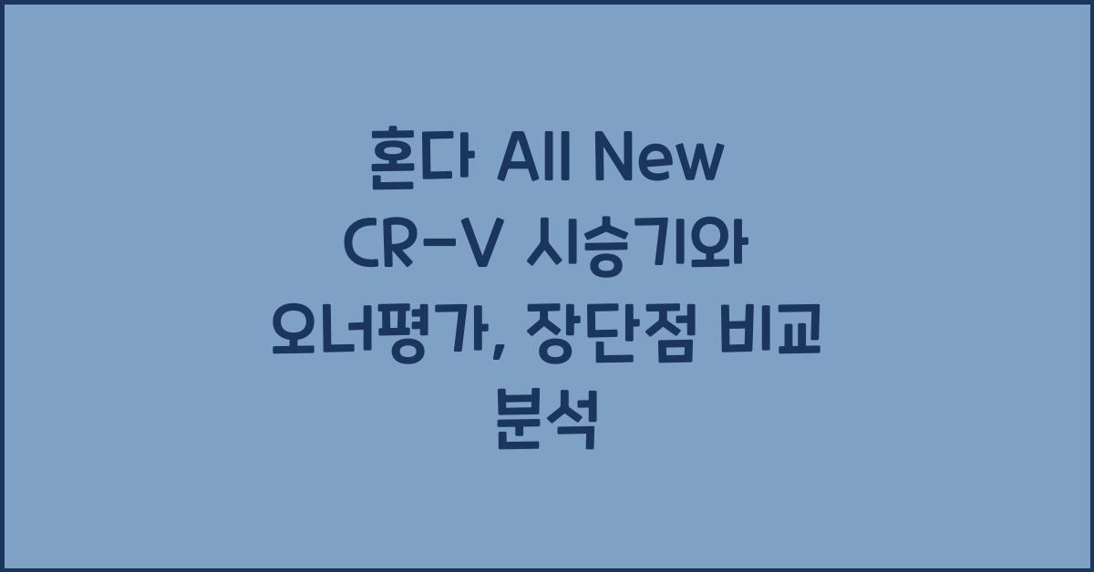 혼다 All New CR-V 시승기, 오너평가, 장단점, 결함, 유지비, 제원, 수리