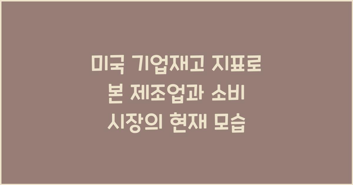 미국 기업재고 지표로 본 제조업과 소비 시장