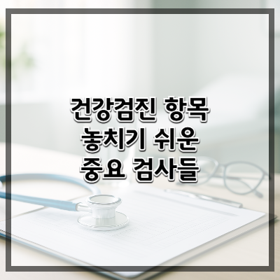건강검진 항목, 이건 꼭 추가하세요 &ndash; 놓치기 쉬운 중요 검사들