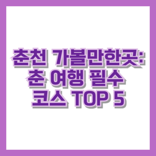 춘천 가볼만한곳: 춘천 여행 필수 코스 TOP 5