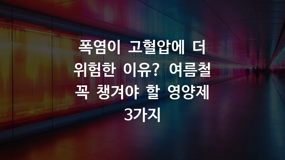 폭염이 고혈압에 더 위험한 이유? 여름철 꼭 챙겨야 할 영양제 3가지