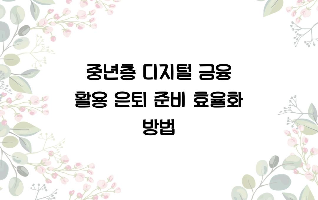 중년층의 디지털 금융 활용, 은퇴 준비 효율화하기