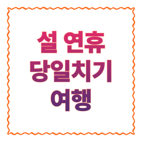 설 연휴 당일치기 여행: 숙박 없이도 알차게 다녀오는 코스 & 꿀팁