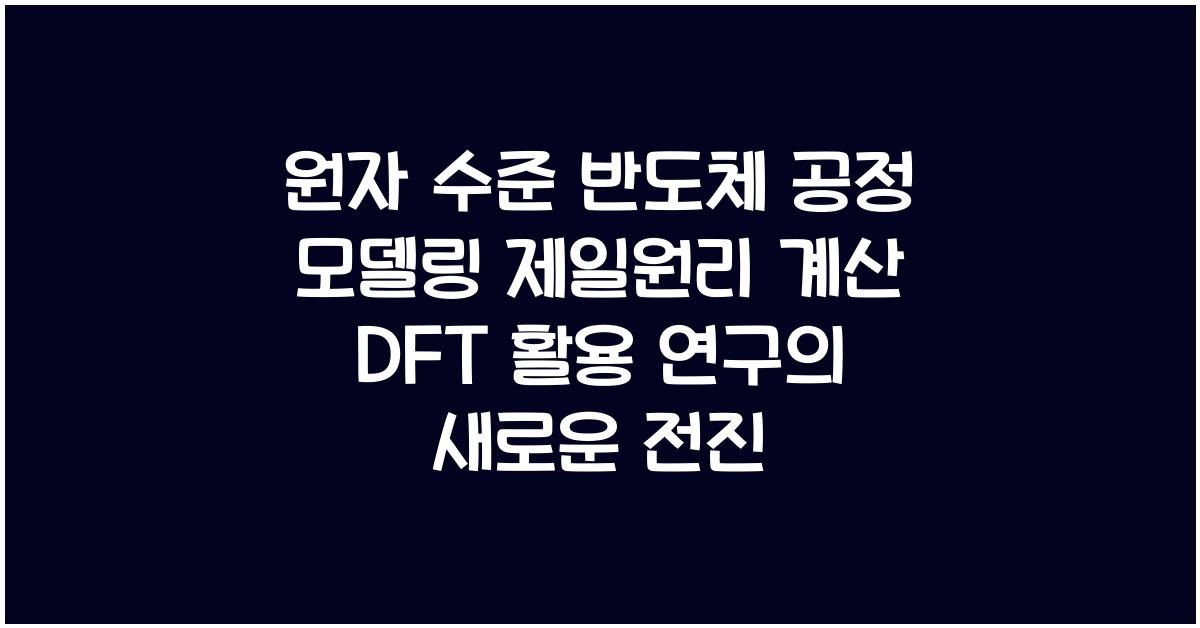 원자 수준 반도체 공정 모델링 제일원리 계산 DFT 활용 연구