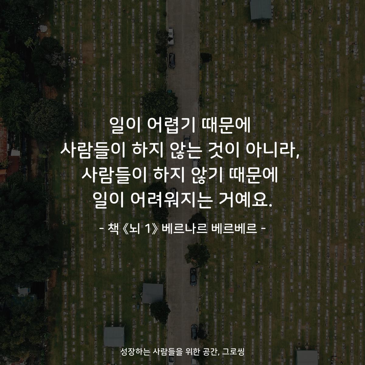 일이 어렵기 때문에
사람들이 하지 않는 것이 아니라,
사람들이 하지 않기 때문에
일이 어려워지는 거예요.