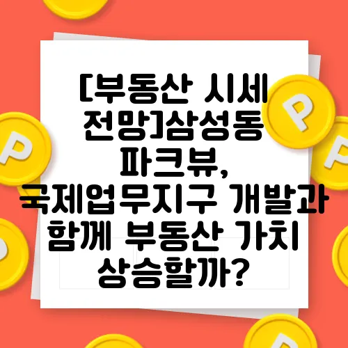 [부동산 시세 전망]삼성동 파크뷰, 국제업무지구 개발과 함께 부동산 가치 상승할까?