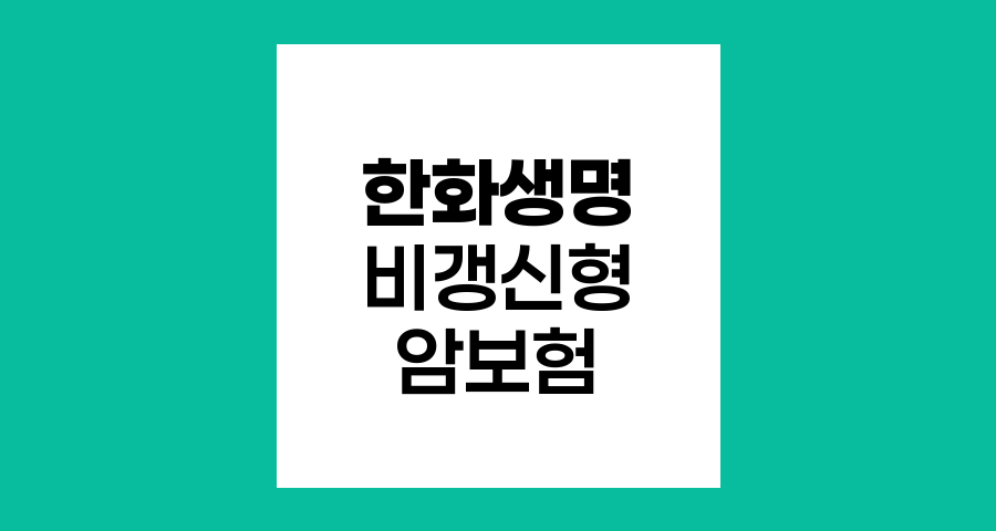 한화생명 비갱신형 암보험, 특장점과 보장내용 분석