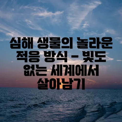 심해 생물의 놀라운 적응 방식 – 빛도 없는 세계에서 살아남기