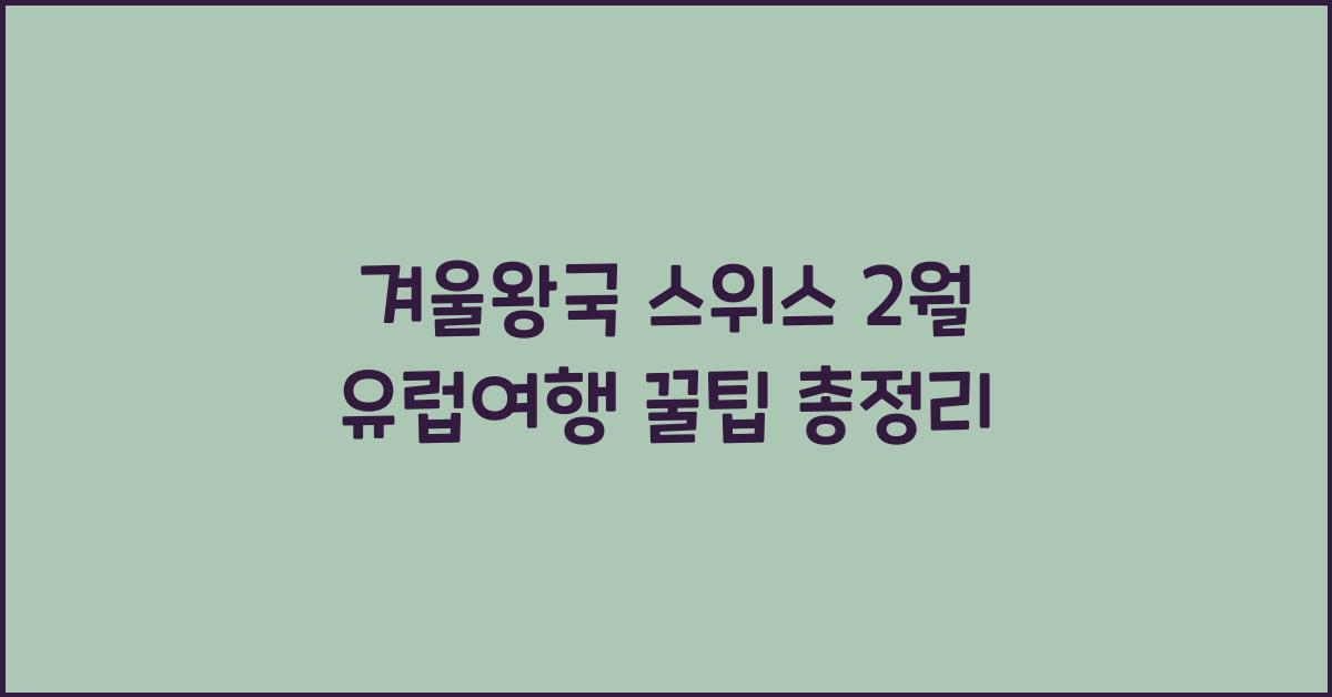 겨울왕국 스위스! 2월 유럽여행 추천 코스 & 꿀팁 정리