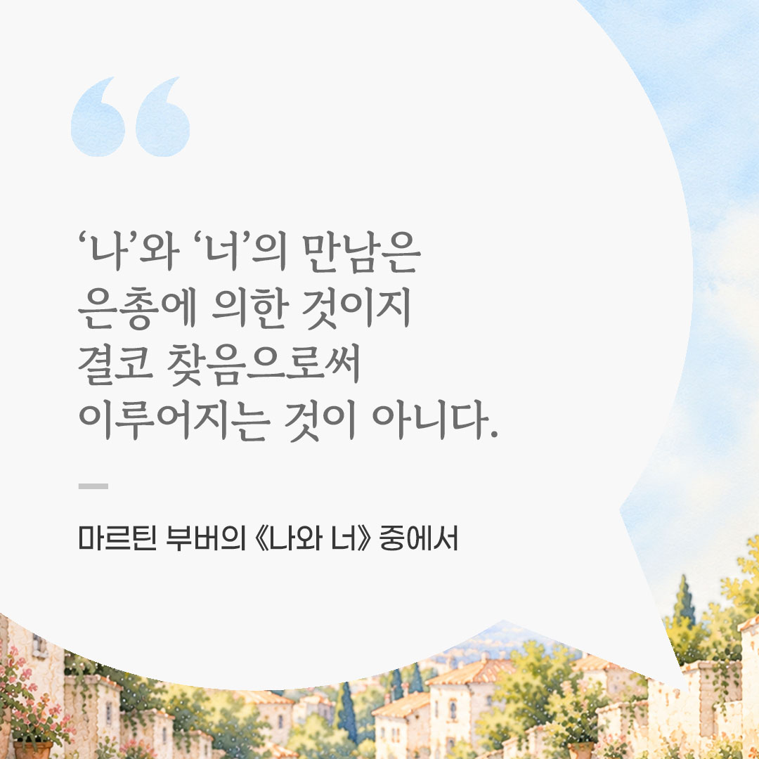 &lsquo;나&rsquo;와 &lsquo;너&rsquo;의 만남은 은총에 의한 것이지, 결코 찾음으로써 이루어지는 것이 아니다. (마르틴 부버의 《나와 너》 중에서) 좋은 글 이미지