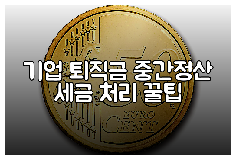 기업 퇴직금 중간정산 세금 처리 꿀팁