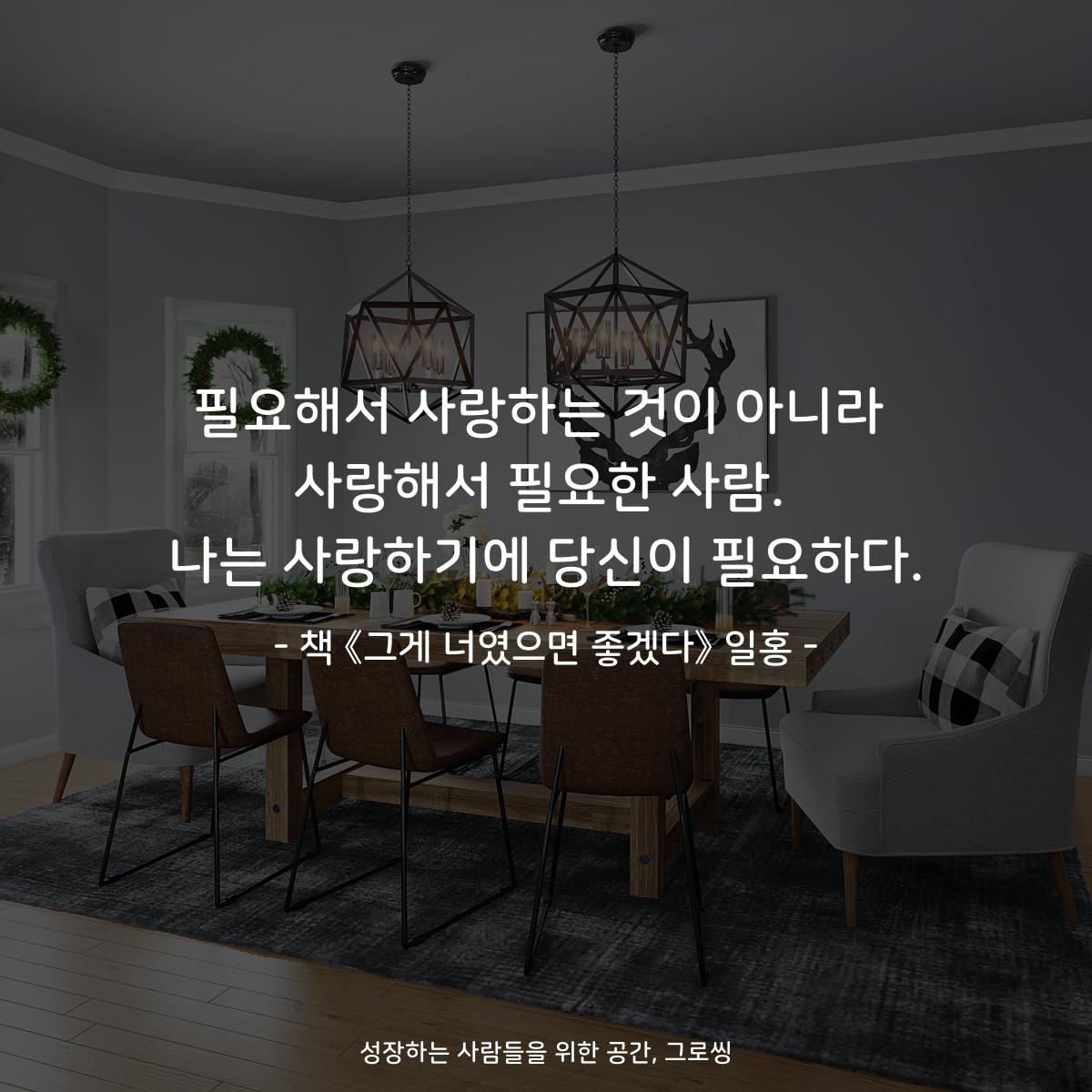 필요해서 사랑하는 것이 아니라
사랑해서 필요한 사람.
나는 사랑하기에 당신이 필요하다.