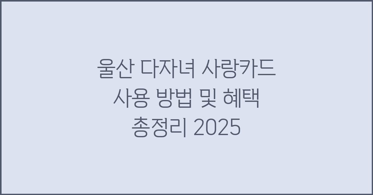 울산 다자녀 사랑카드 사용 방법 및 혜택