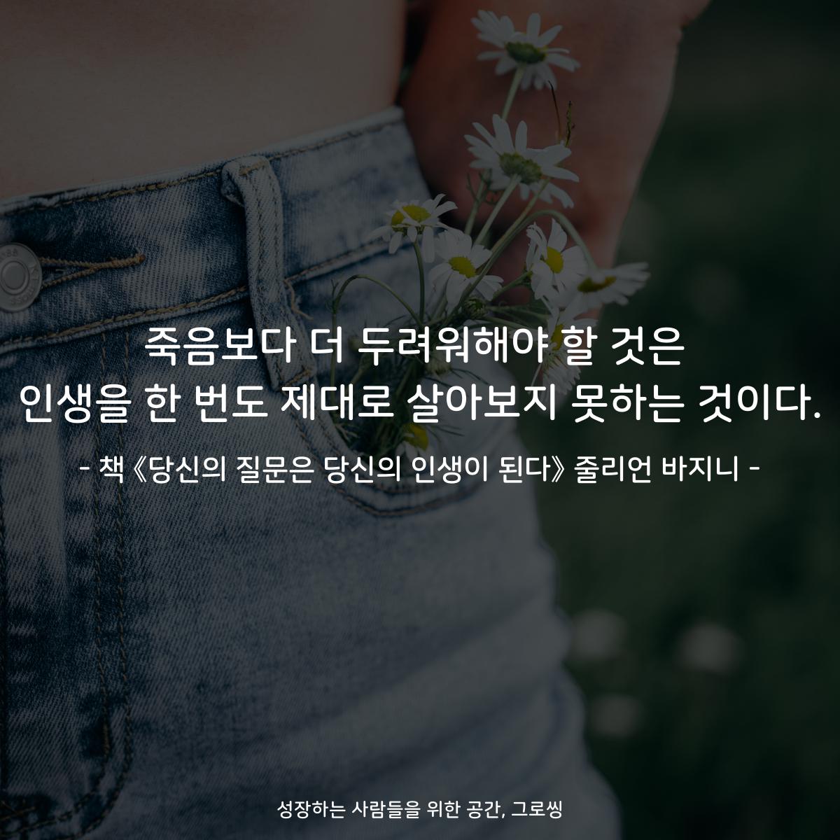 죽음보다 더 두려워해야 할 것은
인생을 한 번도 제대로 살아보지 못하는 것이다.