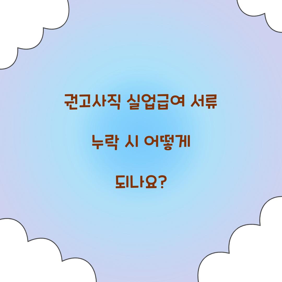 권고사직 실업급여 서류 누락 시 어떻게 되나요? 