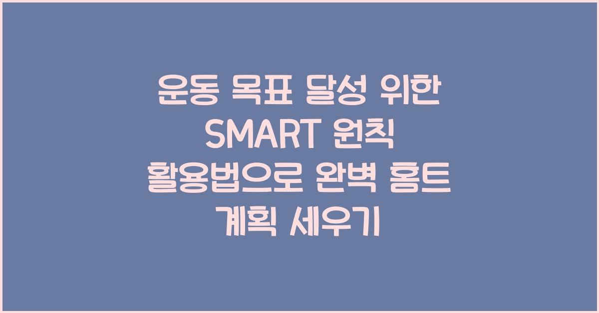운동 목표 달성 위한 SMART 원칙 활용법 (홈트 계획 세우기)