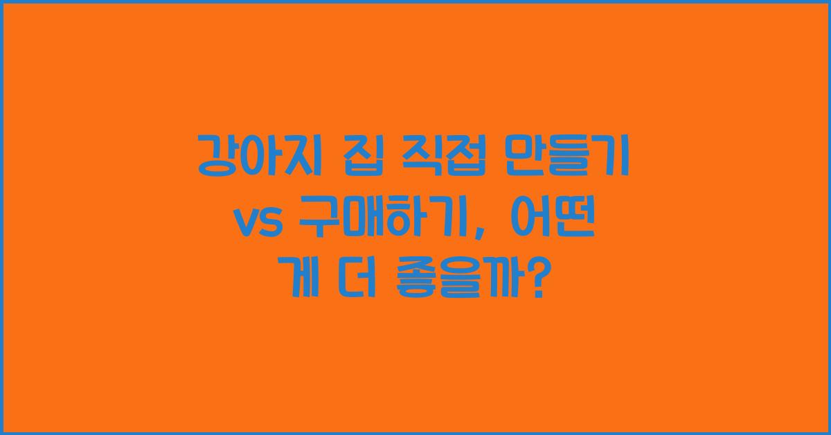 강아지 집 직접 만들기 vs 구매하기, 어떤 게 좋을까?