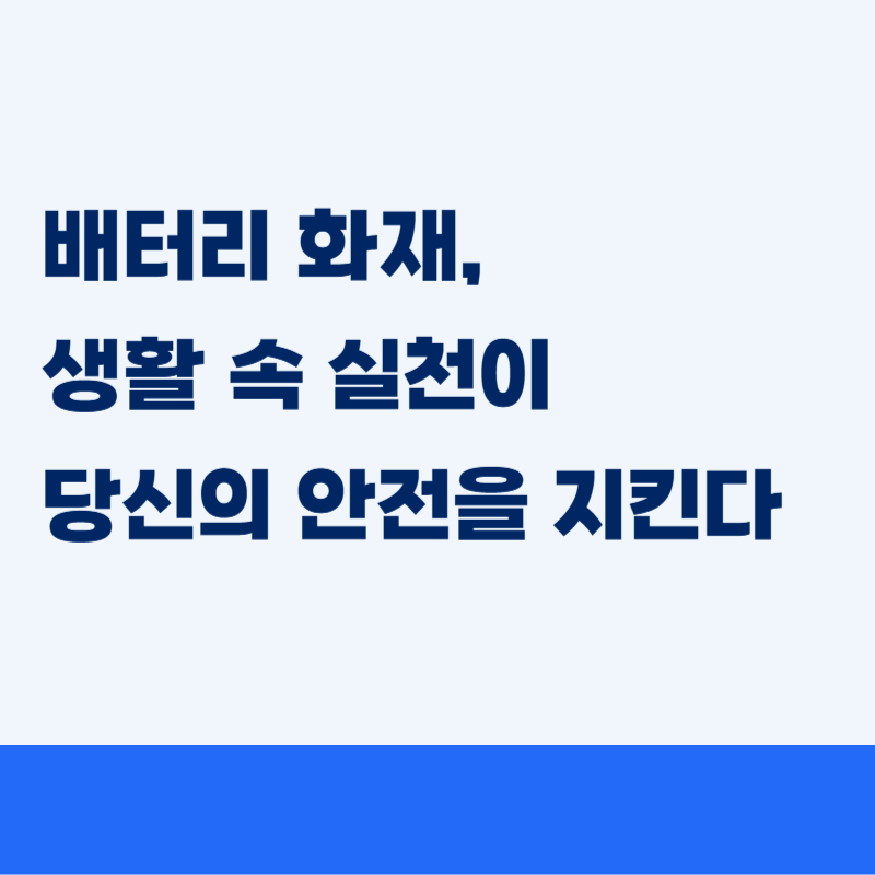 배터리 화재, 생활 속 실천이 당신의 안전을 지킨다