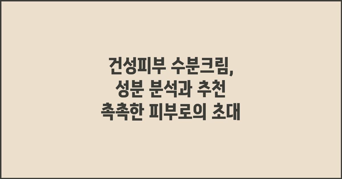 건성피부 수분크림, 성분 분석과 추천