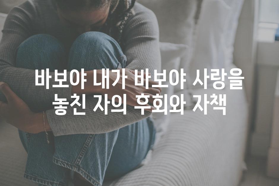 바보야 내가 바보야 사랑을 놓친 자의 후회와 자책