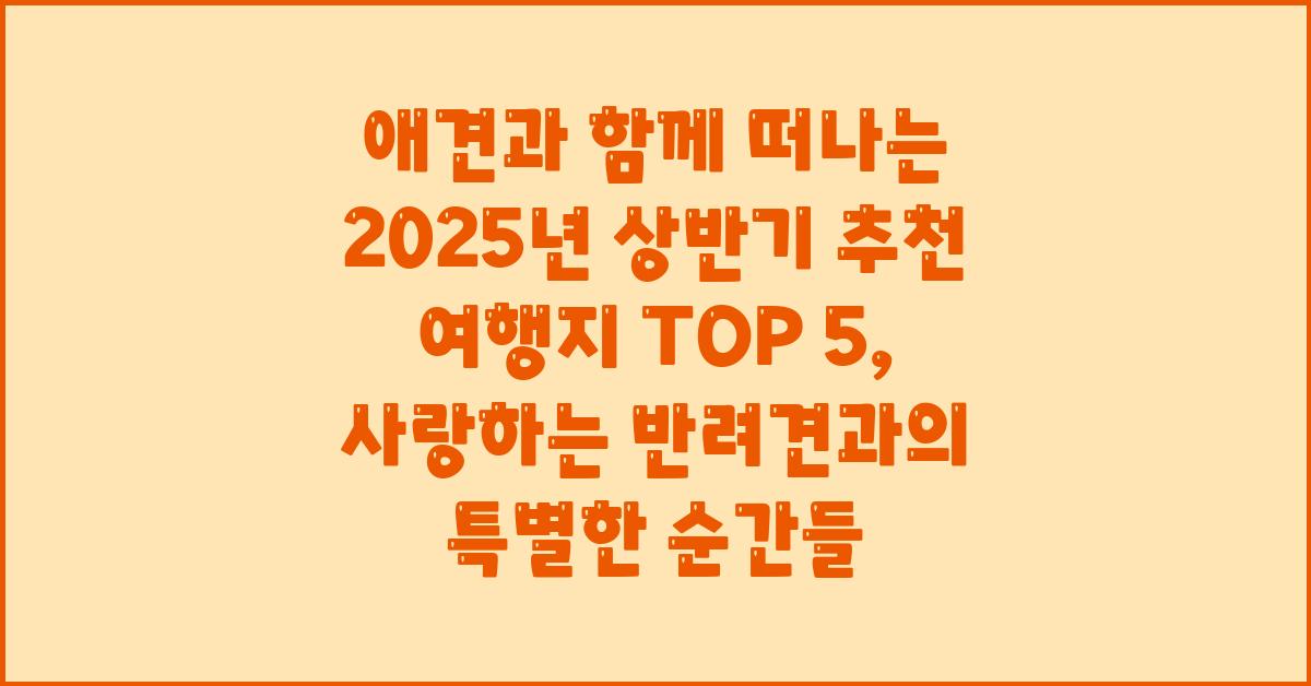 애견과 함께 떠나는 2025년 상반기 추천 여행지 TOP 5