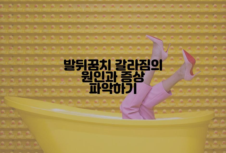 발뒤꿈치 갈라짐의 원인과 증상 파악하기