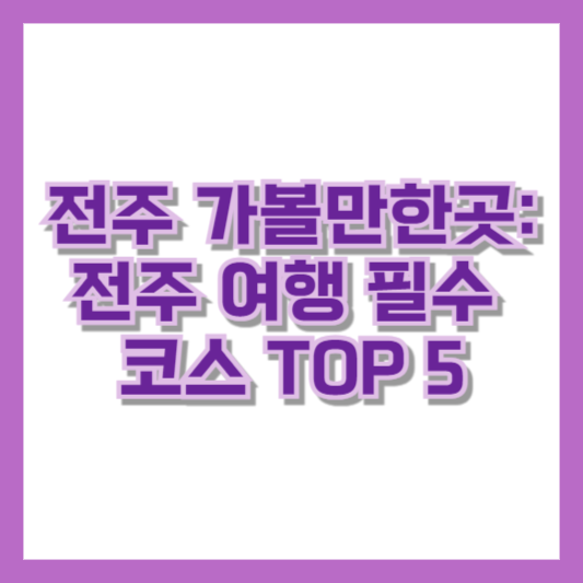 전주 가볼만한곳: 전주 여행 필수 코스 TOP 5