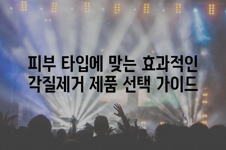 피부 타입에 맞는 효과적인 각질제거 제품 선택 가이드