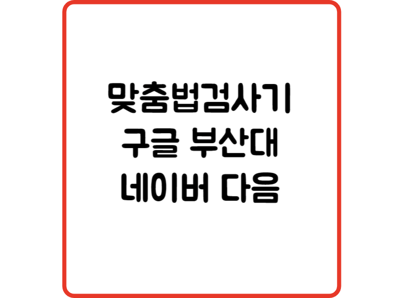 맞춤법검사기 구글 부산대 네이버 다음 맞춤법 검사기
