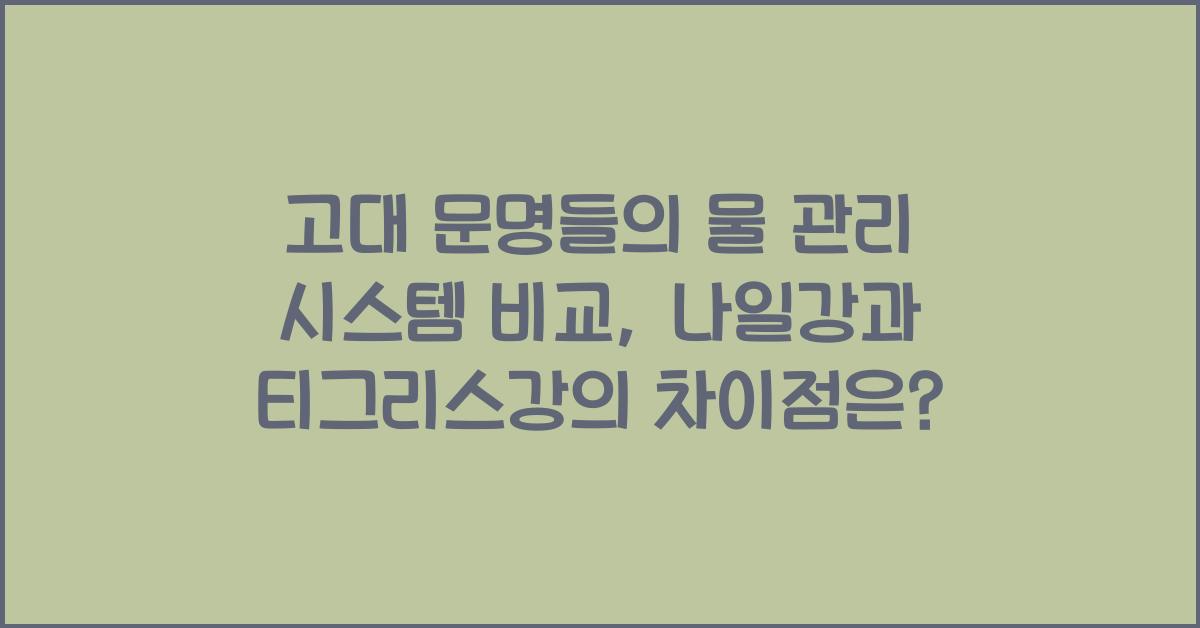 고대 문명들의 물 관리 시스템 비교 (이집트 나일강 vs 메소포타미아 티그리스강)