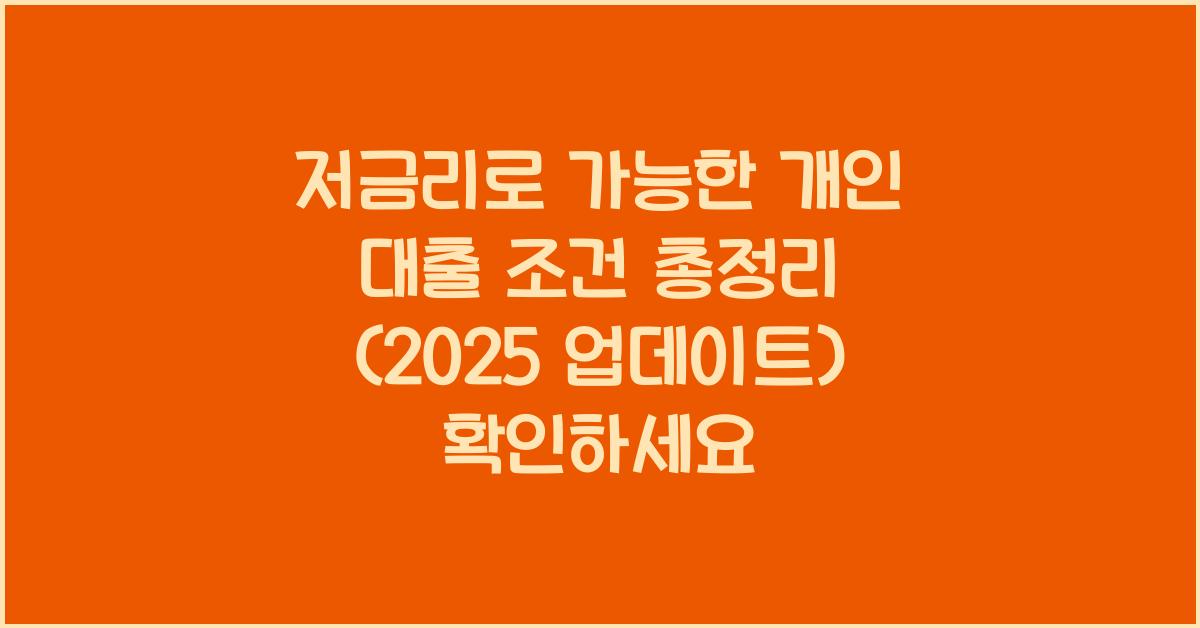 저금리로 가능한 개인 대출 조건 총정리 (2025 업데이트)