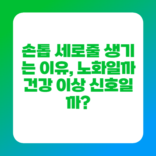 손톱 세로줄 생기는 이유, 노화일까 건강 이상 신호일까?
