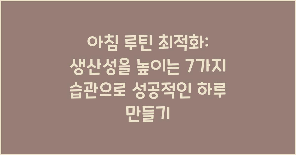 아침 루틴 최적화: 생산성을 높이는 7가지 습관