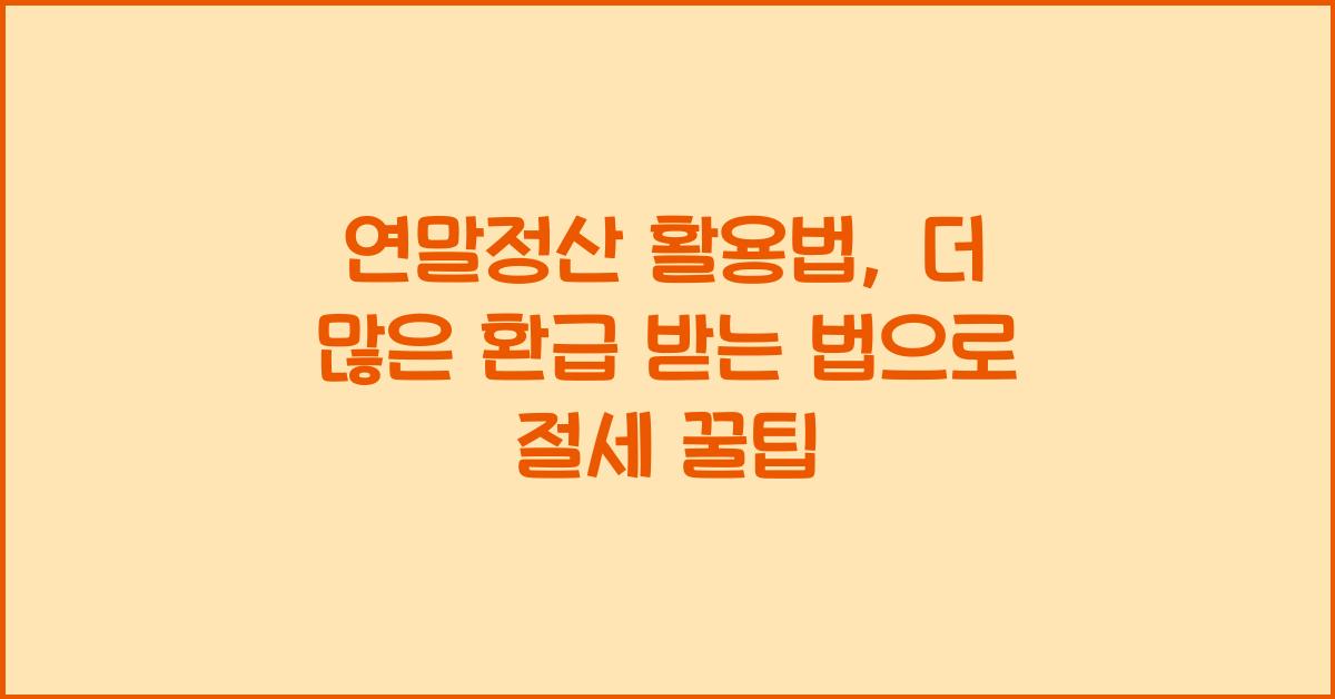 연말정산 활용법: 더 많은 환급 받는 법