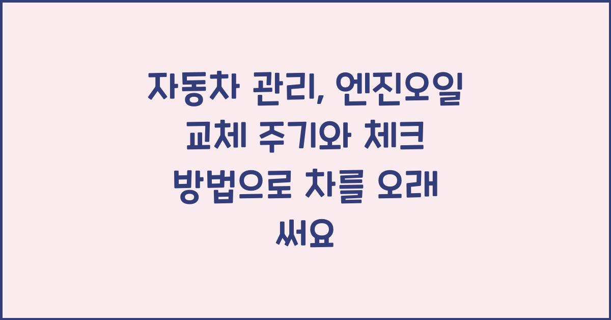 자동차 관리: 엔진오일 교체 주기와 체크 방법
