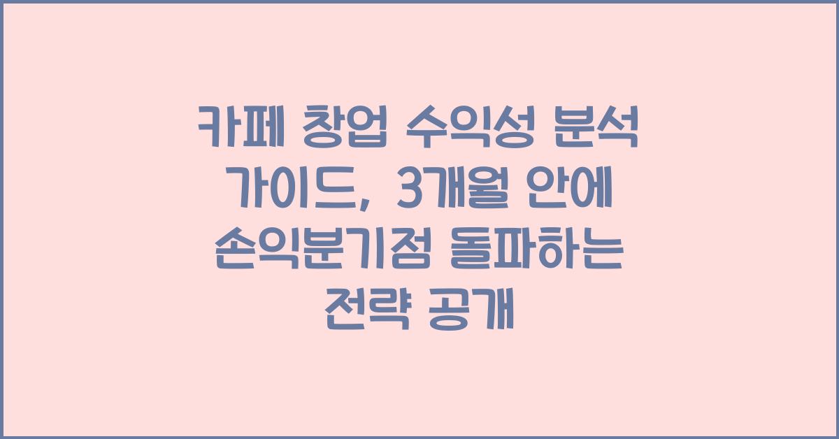 카페 창업 수익성 분석 가이드, 손익분기점 3개월 안에 돌파하는 전략