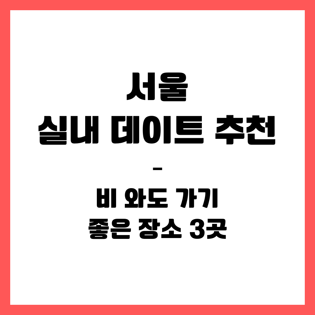 서울 실내 데이트 추천 – 비 와도 가기 좋은 장소 3곳