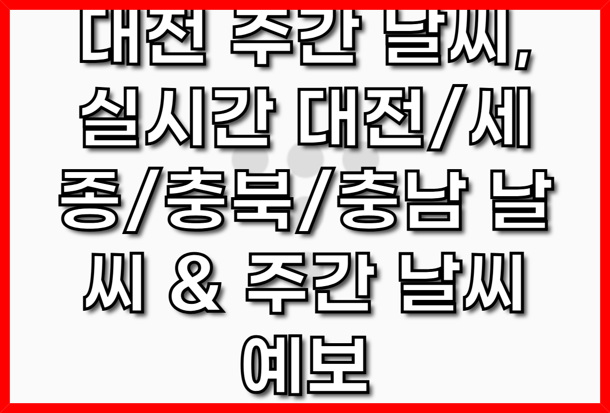대전 주간 날씨, 실시간 대전/세종/충북/충남 날씨 & 주간 날씨 예보 완벽 가이드 (2025년 최신)