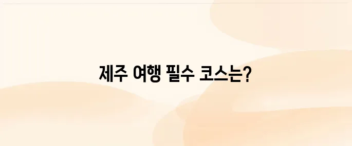 제주 여행 2박3일 추천 코스 놓치지 말아야 할 곳