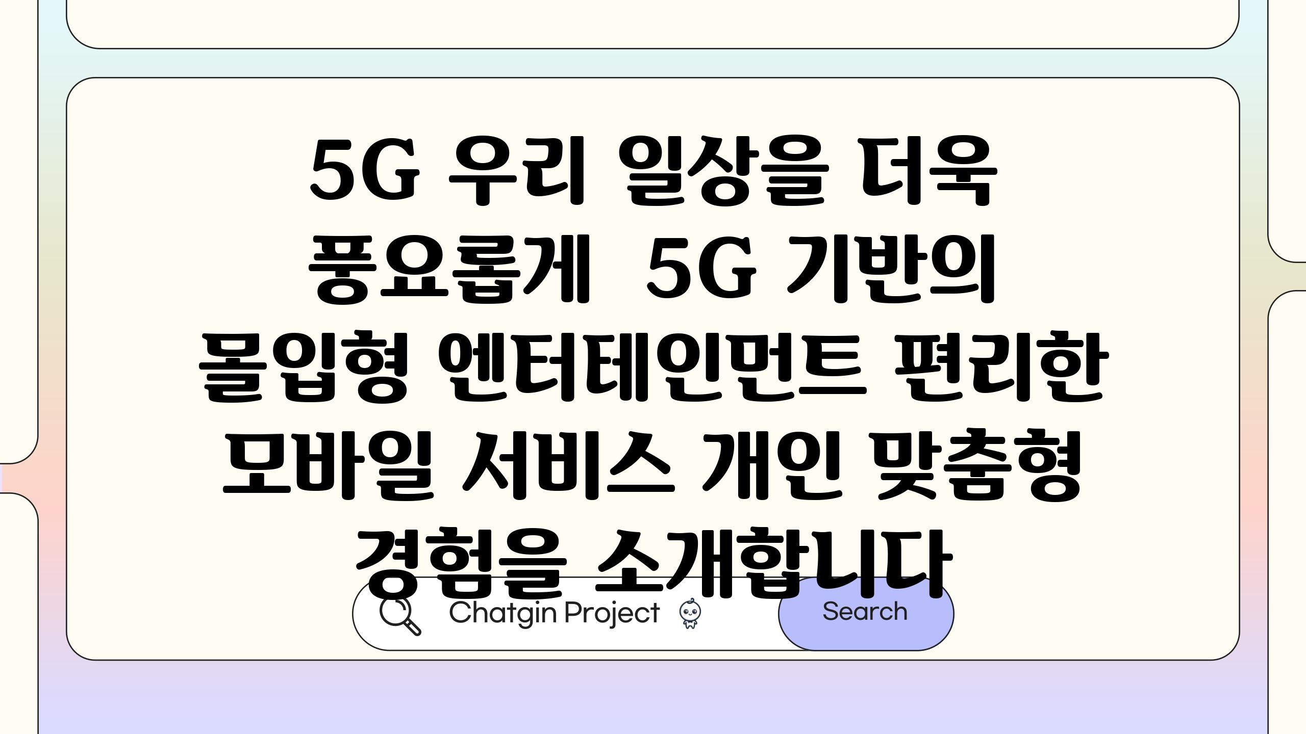5G 우리 일상을 더욱 풍요롭게 5G 기반의 몰입형 엔터테인먼트 편리한 모바일 서비스 개인 맞춤형 경험을 소개합니다
