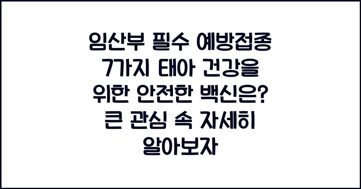 임산부 필수 예방접종 7가지! 태아 건강을 위한 안전한 백신은?