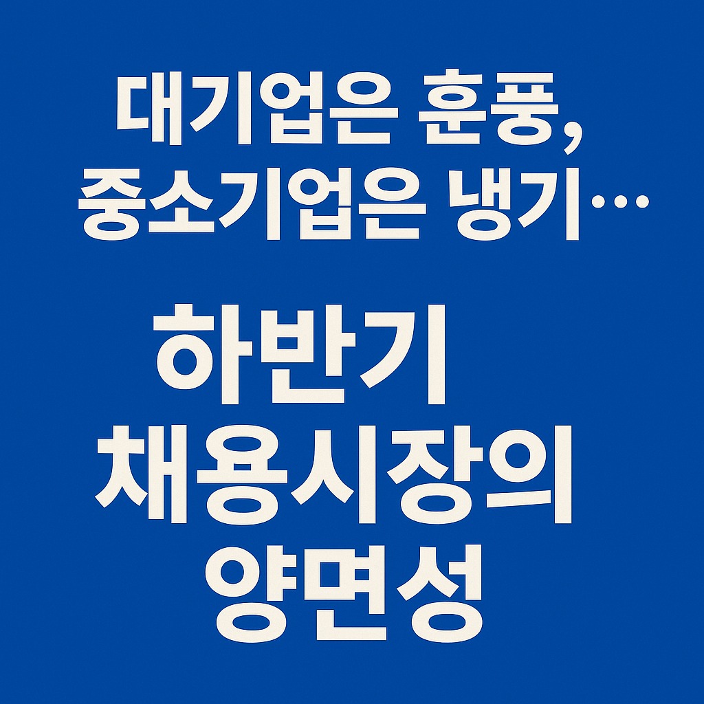 2025년 하반기 채용시장: 대기업 훈풍과 중소기업 냉기의 양면성 관련된 사진