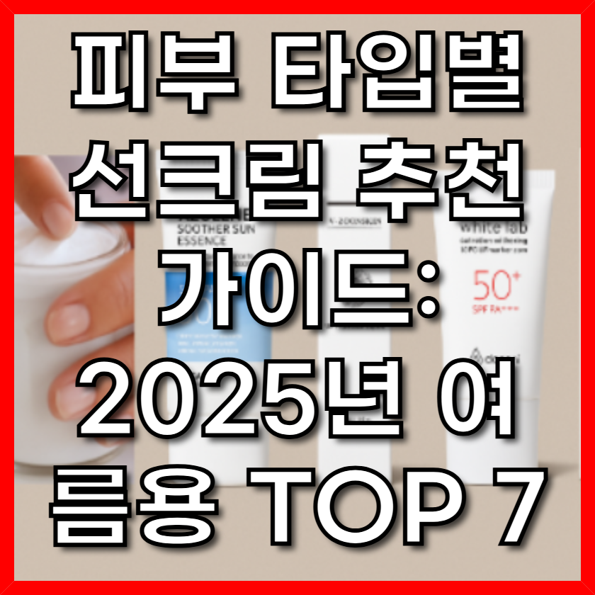 피부 타입별 선크림 추천 가이드: 2025년 여름용 TOP 7