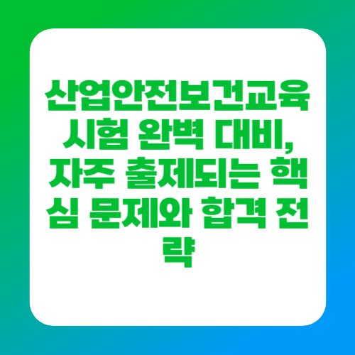 산업안전보건교육 시험 완벽 대비, 자주 출제되는 핵심 문제와 합격 전략