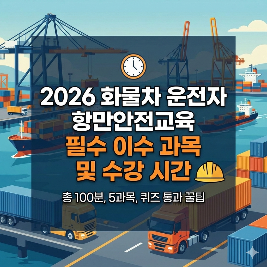 2026 화물차 운전자 항만안전교육 필수 이수 과목과 수강 시간 정리