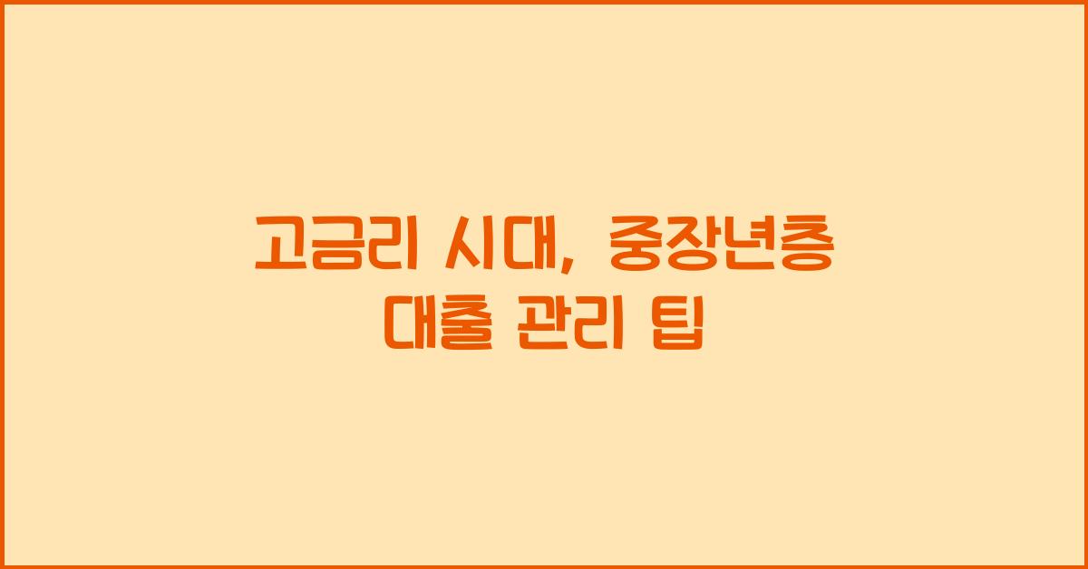 고금리 시대, 중장년층을 위한 대출 관리 방법