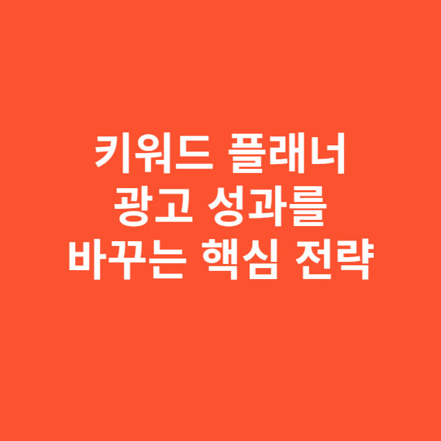 키워드 플래너 제대로 활용하는 법, 광고 성과를 바꾸는 핵심 전략